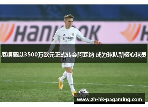 厄德高以3500万欧元正式转会阿森纳 成为球队新核心球员 厄德高以3500万欧元正式转会阿森纳 成为球队新核心球员
