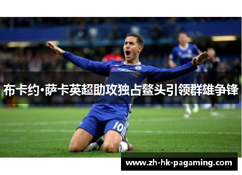布卡约·萨卡英超助攻独占鳌头引领群雄争锋 布卡约·萨卡英超助攻独占鳌头引领群雄争锋