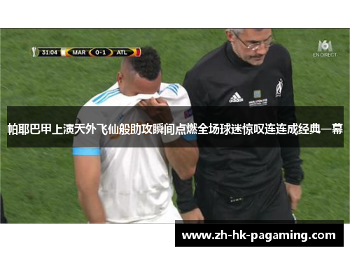 帕耶巴甲上演天外飞仙般助攻瞬间点燃全场球迷惊叹连连成经典一幕 帕耶巴甲上演天外飞仙般助攻瞬间点燃全场球迷惊叹连连成经典一幕