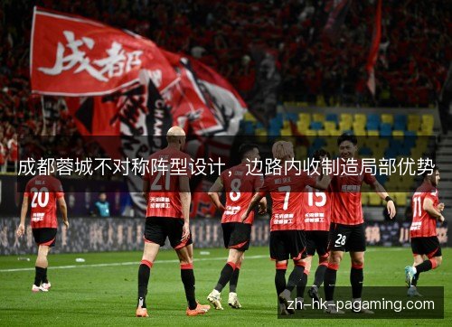 成都蓉城不对称阵型设计,边路内收制造局部优势 成都蓉城不对称阵型设计,边路内收制造局部优势