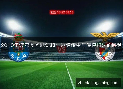 2018年波尔图问鼎葡超:边路传中与传控打法的胜利 2018年波尔图问鼎葡超:边路传中与传控打法的胜利
